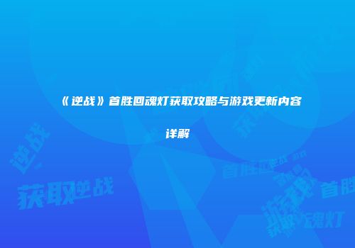 《逆战》首胜回魂灯获取攻略与游戏更新内容详解