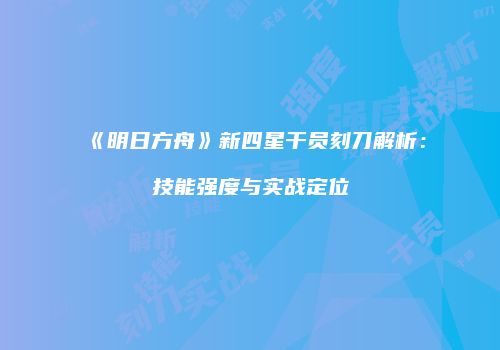 《明日方舟》新四星干员刻刀解析：技能强度与实战定位