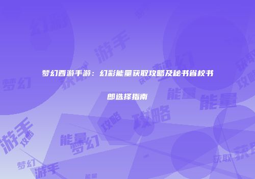 梦幻西游手游：幻彩能量获取攻略及秘书省校书郎选择指南