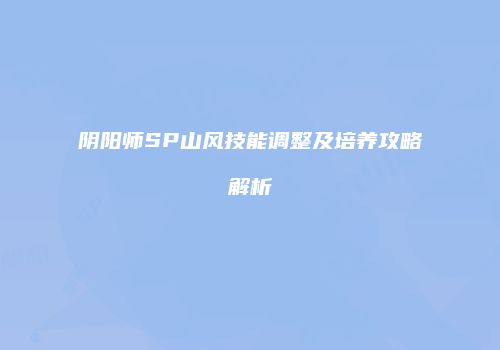 阴阳师SP山风技能调整及培养攻略解析