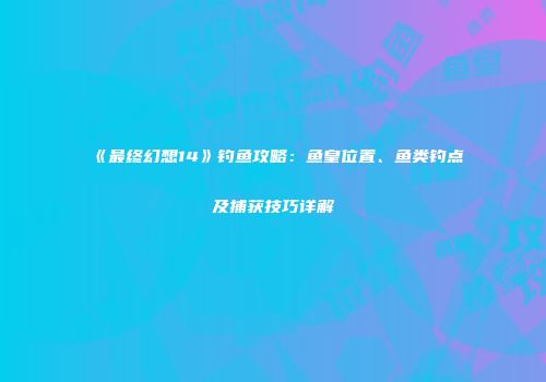 《最终幻想14》钓鱼攻略：鱼皇位置、鱼类钓点及捕获技巧详解