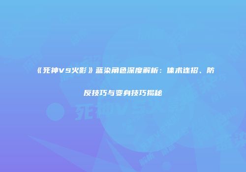 《死神VS火影》蓝染角色深度解析：体术连招、防反技巧与变身技巧揭秘