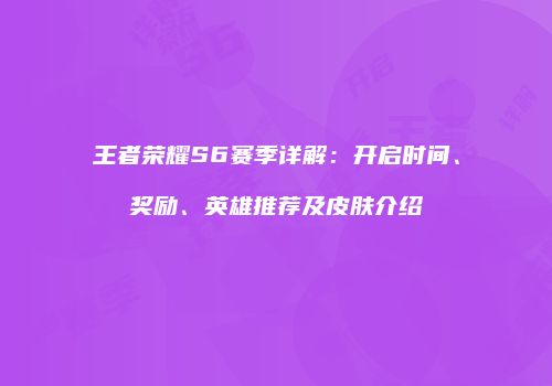 王者荣耀S6赛季详解：开启时间、奖励、英雄推荐及皮肤介绍