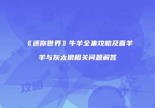 《迷你世界》牛羊全集攻略及喜羊羊与灰太狼相关问题解答