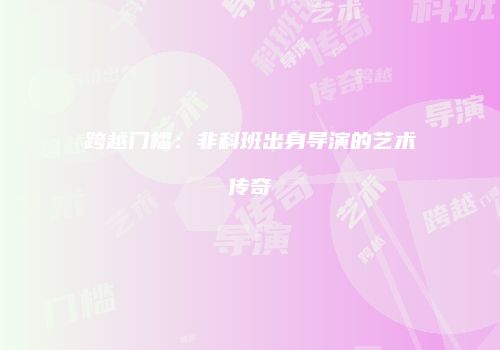 跨越门槛：非科班出身导演的艺术传奇