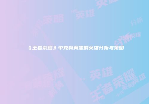 《王者荣耀》中克制黄忠的英雄分析与策略