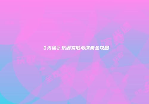 《光遇》乐器获取与演奏全攻略
