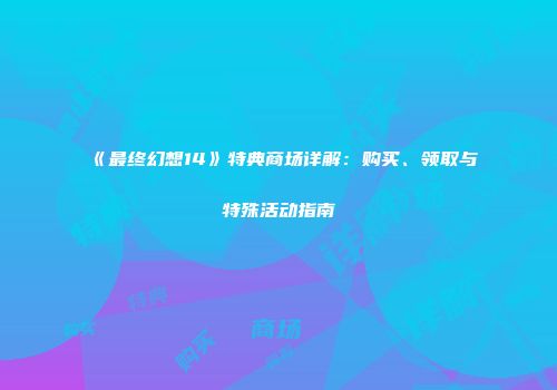 《最终幻想14》特典商场详解：购买、领取与特殊活动指南