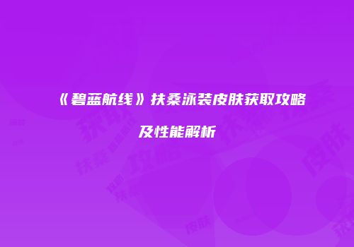 《碧蓝航线》扶桑泳装皮肤获取攻略及性能解析