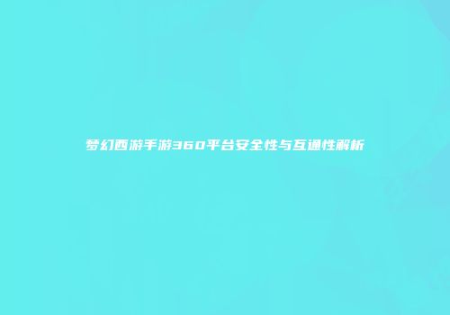 梦幻西游手游360平台安全性与互通性解析