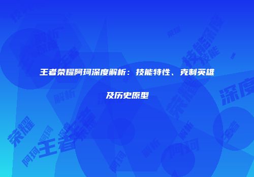 王者荣耀阿珂深度解析：技能特性、克制英雄及历史原型