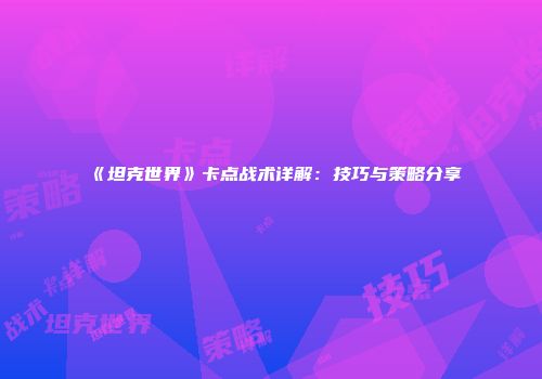 《坦克世界》卡点战术详解：技巧与策略分享