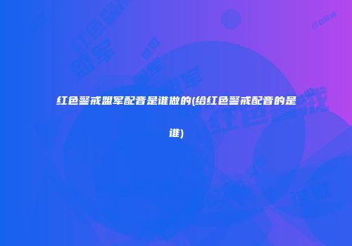 红色警戒盟军配音是谁做的(给红色警戒配音的是谁)
