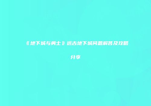 《地下城与勇士》远古地下城问题解答及攻略分享