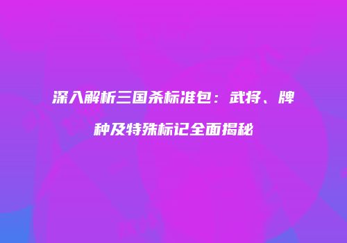深入解析三国杀标准包：武将、牌种及特殊标记全面揭秘