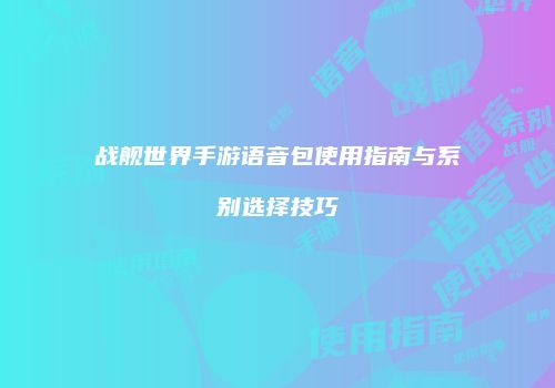 战舰世界手游语音包使用指南与系别选择技巧