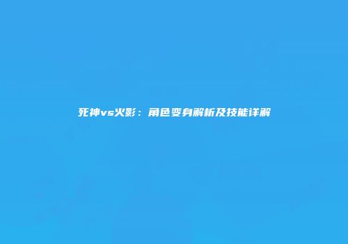 死神vs火影：角色变身解析及技能详解