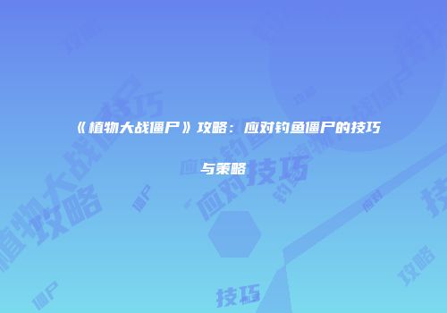 《植物大战僵尸》攻略：应对钓鱼僵尸的技巧与策略