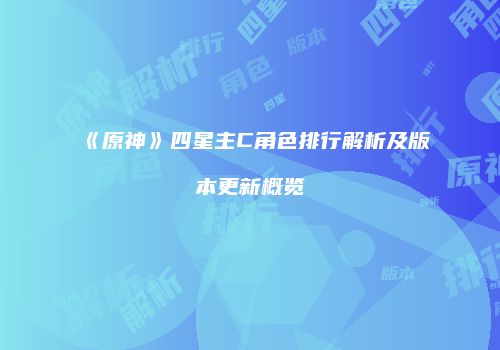 《原神》四星主C角色排行解析及版本更新概览