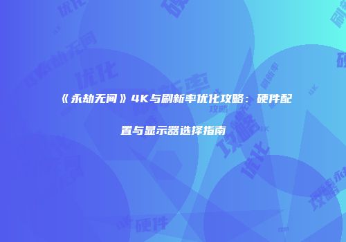《永劫无间》4K与刷新率优化攻略：硬件配置与显示器选择指南