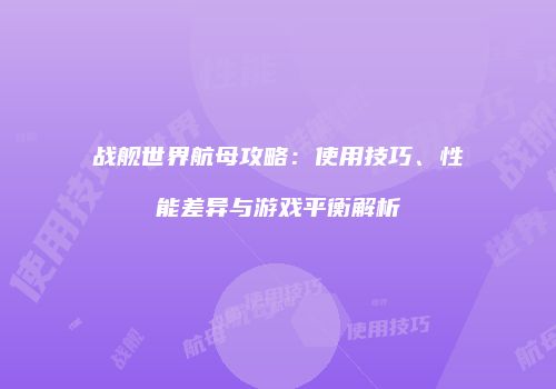战舰世界航母攻略：使用技巧、性能差异与游戏平衡解析