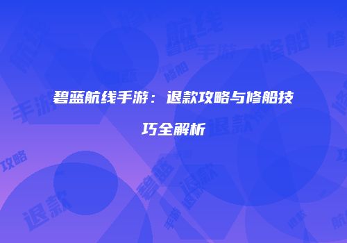 碧蓝航线手游：退款攻略与修船技巧全解析