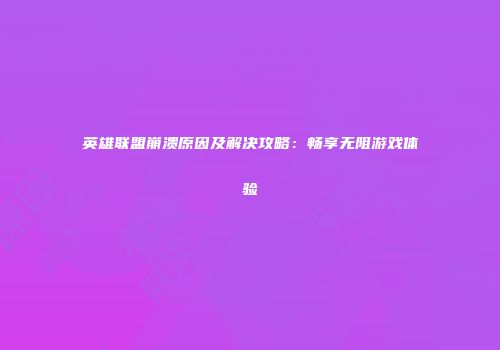 英雄联盟崩溃原因及解决攻略：畅享无阻游戏体验
