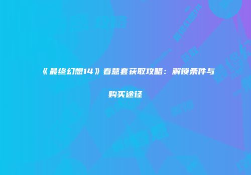 《最终幻想14》春意套获取攻略：解锁条件与购买途径