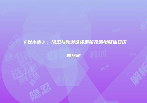 《逆水寒》：隐忍与教训选择解析及顾惜朝生日庆典热潮