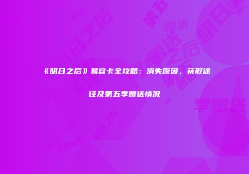 《明日之后》易容卡全攻略：消失原因、获取途径及第五季赠送情况