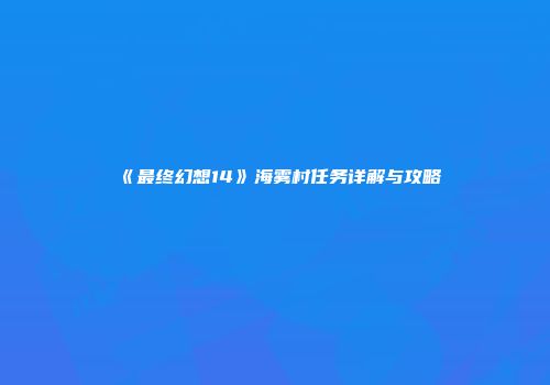 《最终幻想14》海雾村任务详解与攻略