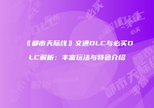 《都市天际线》交通DLC与必买DLC解析：丰富玩法与特色介绍