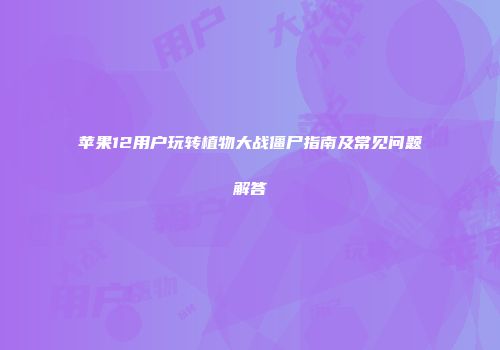 苹果12用户玩转植物大战僵尸指南及常见问题解答