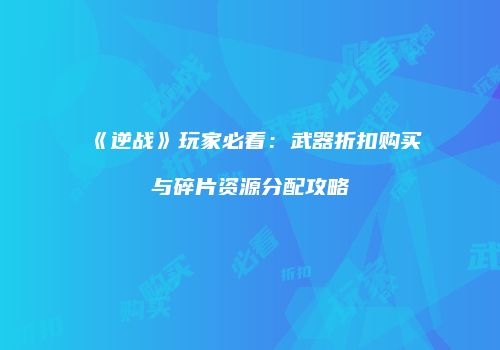 《逆战》玩家必看：武器折扣购买与碎片资源分配攻略
