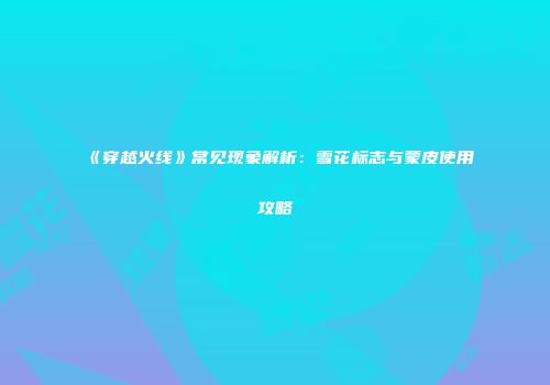 《穿越火线》常见现象解析：雪花标志与蒙皮使用攻略