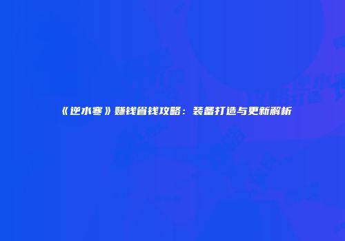 《逆水寒》赚钱省钱攻略：装备打造与更新解析