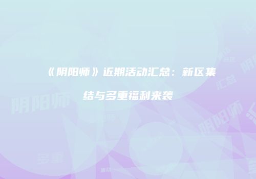 《阴阳师》近期活动汇总：新区集结与多重福利来袭
