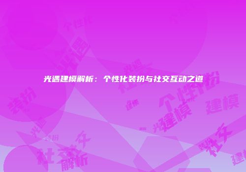 光遇建模解析：个性化装扮与社交互动之道