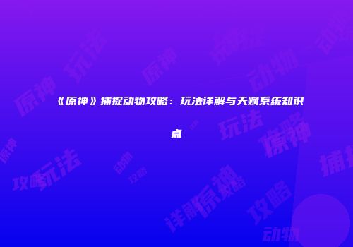 《原神》捕捉动物攻略：玩法详解与天赋系统知识点