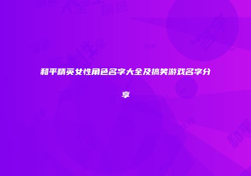 和平精英女性角色名字大全及搞笑游戏名字分享