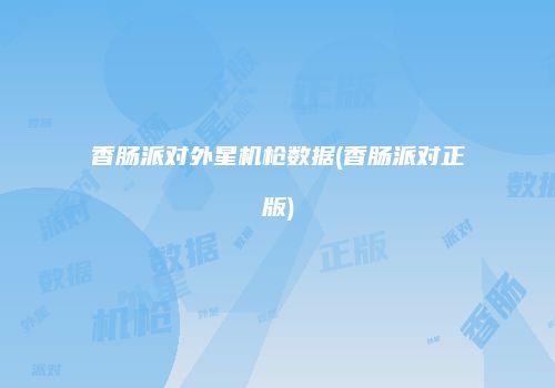 香肠派对外星机枪数据(香肠派对正版)