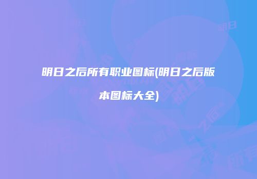 明日之后所有职业图标(明日之后版本图标大全)