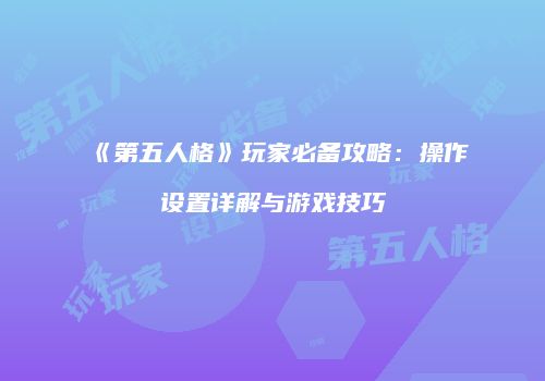 《第五人格》玩家必备攻略：操作设置详解与游戏技巧