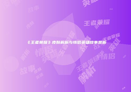 《王者荣耀》皮肤解析与情侣英雄故事赏析