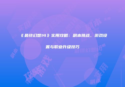 《最终幻想14》实用攻略：副本挑战、游戏设置与职业升级技巧