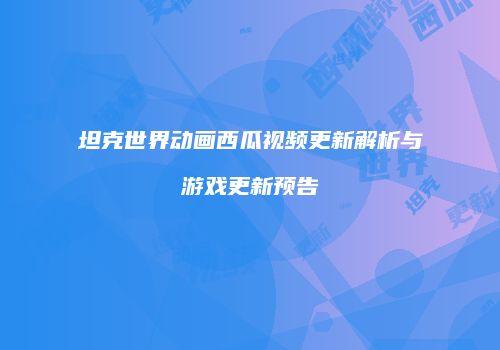 坦克世界动画西瓜视频更新解析与游戏更新预告