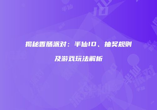 揭秘香肠派对：半仙ID、抽奖规则及游戏玩法解析