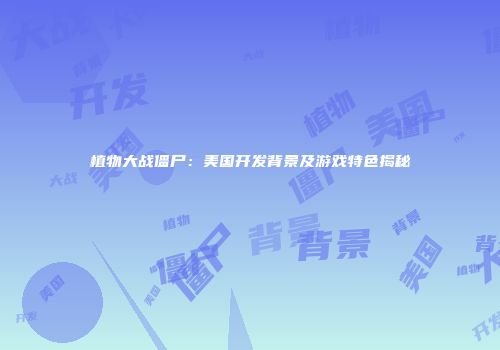 植物大战僵尸：美国开发背景及游戏特色揭秘