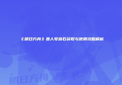 《明日方舟》愚人号源石获取与使用攻略解析