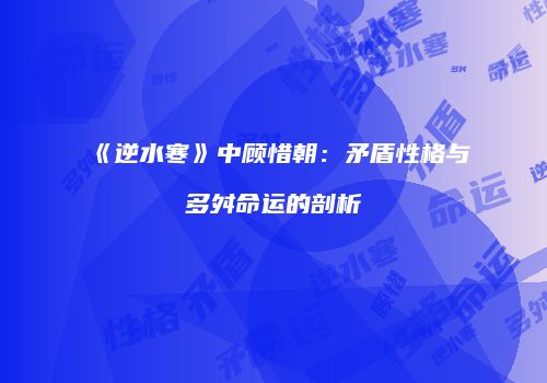 《逆水寒》中顾惜朝：矛盾性格与多舛命运的剖析
